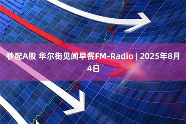 秒配A股 华尔街见闻早餐FM-Radio | 2025年8月4日