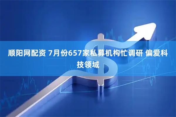 顺阳网配资 7月份657家私募机构忙调研 偏爱科技领域