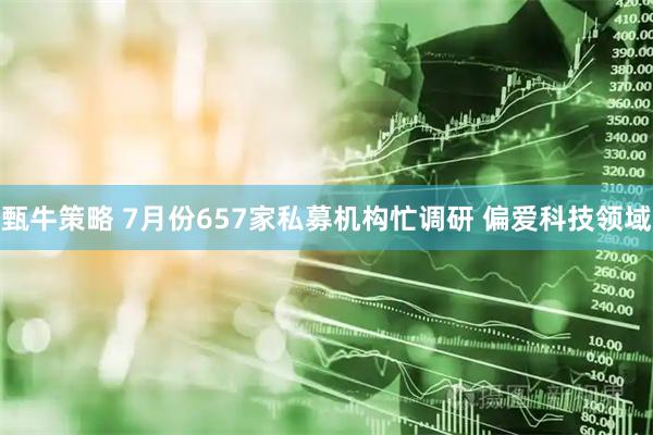 甄牛策略 7月份657家私募机构忙调研 偏爱科技领域