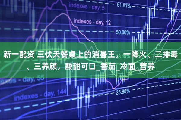 新一配资 三伏天餐桌上的消暑王，一降火、二排毒、三养颜，酸甜可口_番茄_冷面_营养