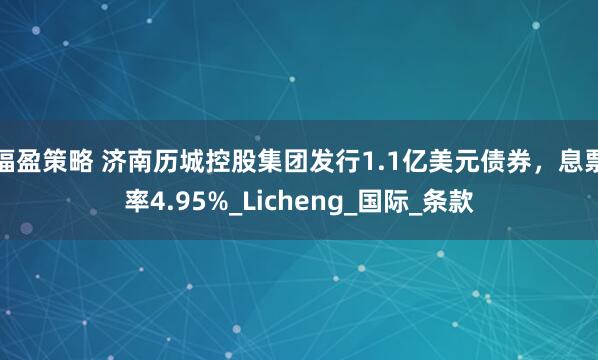 福盈策略 济南历城控股集团发行1.1亿美元债券，息票率4.95%_Licheng_国际_条款