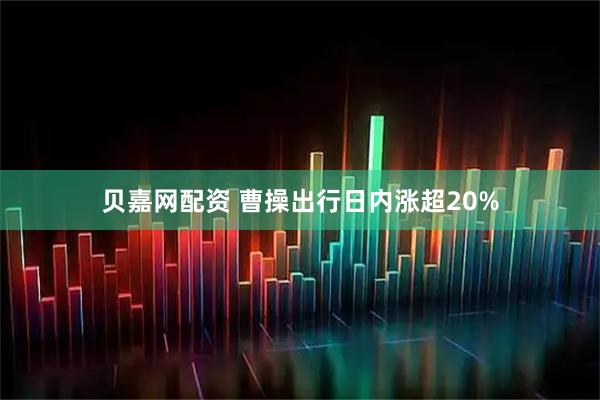 贝嘉网配资 曹操出行日内涨超20%