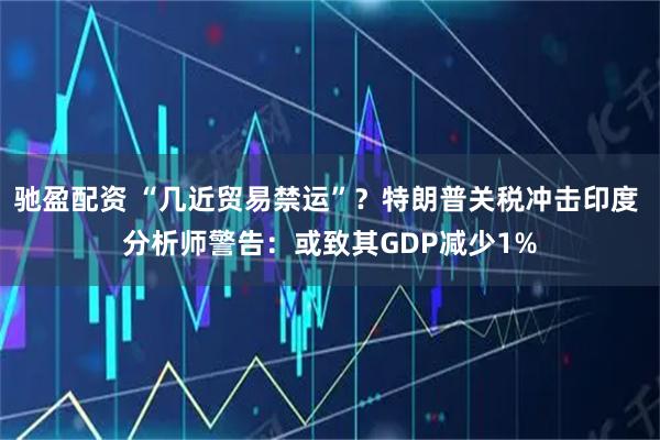 驰盈配资 “几近贸易禁运”？特朗普关税冲击印度 分析师警告：或致其GDP减少1%