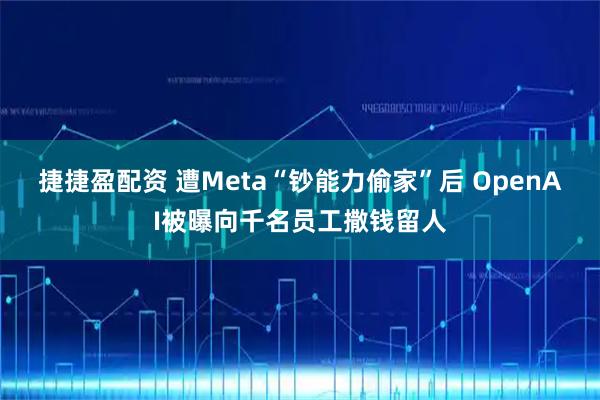 捷捷盈配资 遭Meta“钞能力偷家”后 OpenAI被曝向千名员工撒钱留人