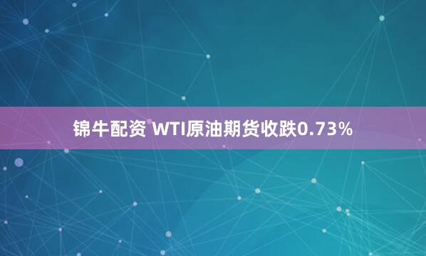锦牛配资 WTI原油期货收跌0.73%