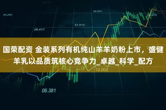 国荣配资 金装系列有机纯山羊羊奶粉上市，盛健羊乳以品质筑核心竞争力_卓越_科学_配方