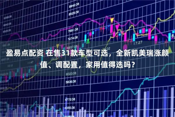 盈易点配资 在售31款车型可选，全新凯美瑞涨颜值、调配置，家用值得选吗？