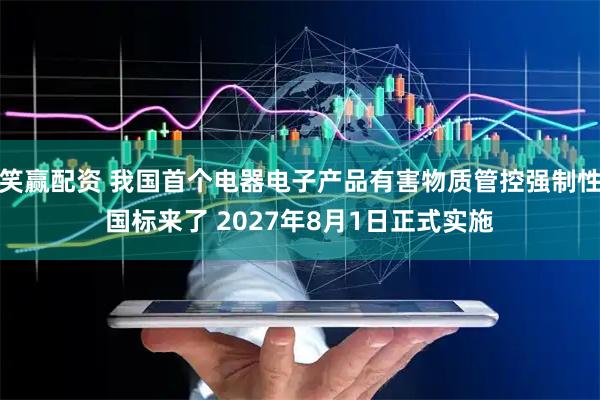 笑赢配资 我国首个电器电子产品有害物质管控强制性国标来了 2027年8月1日正式实施