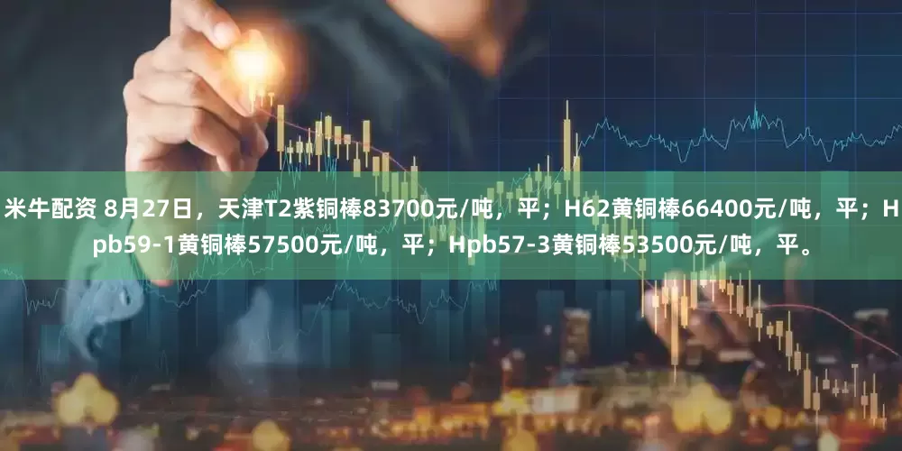 米牛配资 8月27日，天津T2紫铜棒83700元/吨，平；H62黄铜棒66400元/吨，平；Hpb59-1黄铜棒57500元/吨，平；Hpb57-3黄铜棒53500元/吨，平。