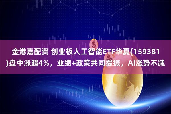 金港嘉配资 创业板人工智能ETF华夏(159381)盘中涨超4%，业绩+政策共同提振，AI涨势不减