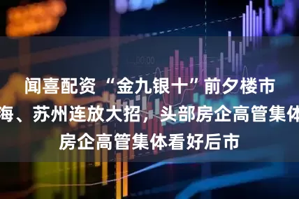 闻喜配资 “金九银十”前夕楼市异动：上海、苏州连放大招，头部房企高管集体看好后市