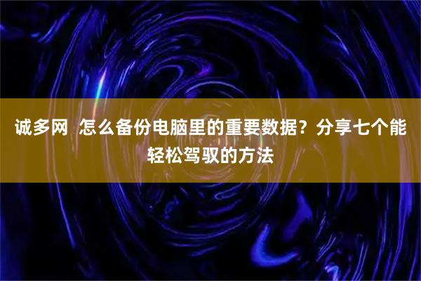 诚多网  怎么备份电脑里的重要数据？分享七个能轻松驾驭的方法
