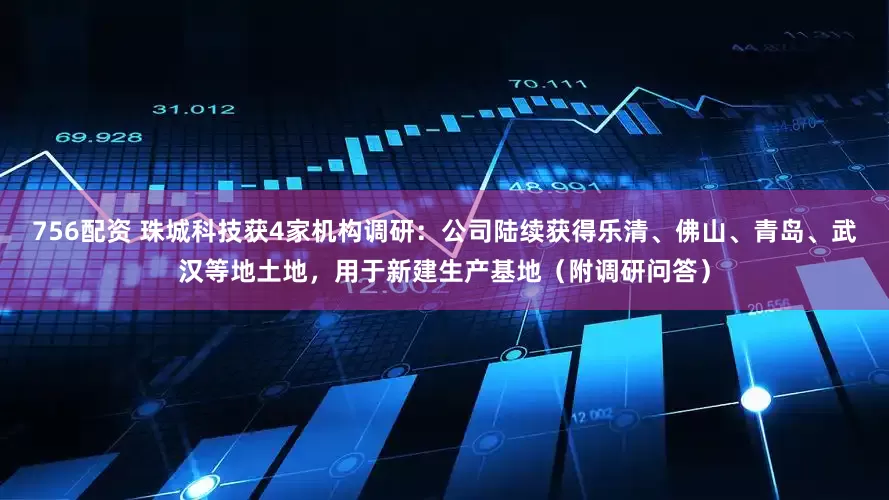 756配资 珠城科技获4家机构调研：公司陆续获得乐清、佛山、青岛、武汉等地土地，用于新建生产基地（附调研问答）