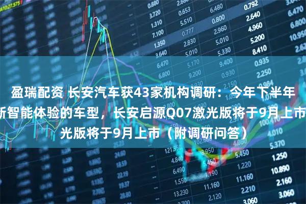 盈瑞配资 长安汽车获43家机构调研：今年下半年将推出多款全新智能体验的车型，长安启源Q07激光版将于9月上市（附调研问答）