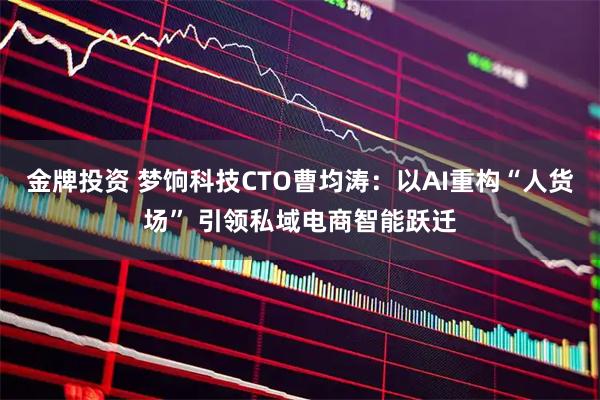 金牌投资 梦饷科技CTO曹均涛：以AI重构“人货场” 引领私域电商智能跃迁