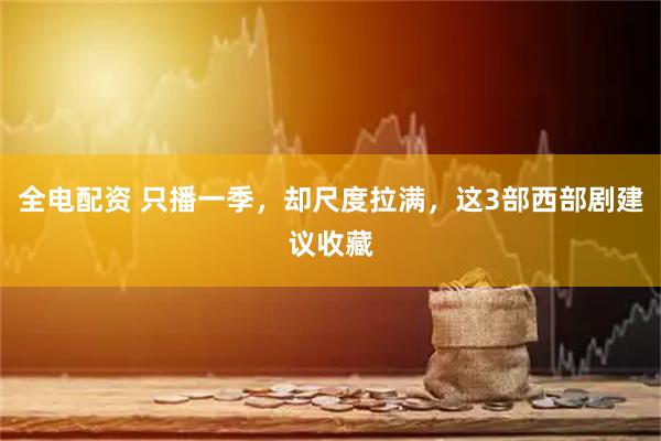 全电配资 只播一季，却尺度拉满，这3部西部剧建议收藏