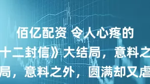 佰亿配资 令人心疼的成全！《十二封信》大结局，意料之外，圆满却又虐心