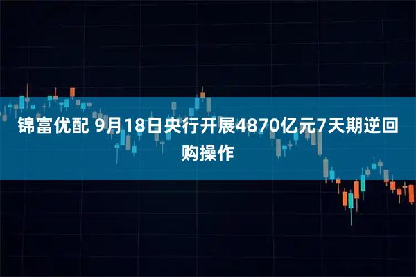锦富优配 9月18日央行开展4870亿元7天期逆回购操作