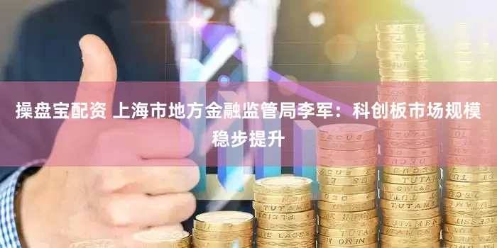操盘宝配资 上海市地方金融监管局李军：科创板市场规模稳步提升