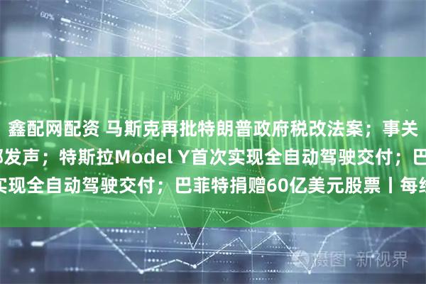 鑫配网配资 马斯克再批特朗普政府税改法案；事关“对等关税”，商务部发声；特斯拉Model Y首次实现全自动驾驶交付；巴菲特捐赠60亿美元股票丨每经早参