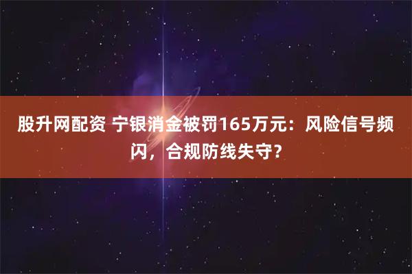 股升网配资 宁银消金被罚165万元：风险信号频闪，合规防线失守？