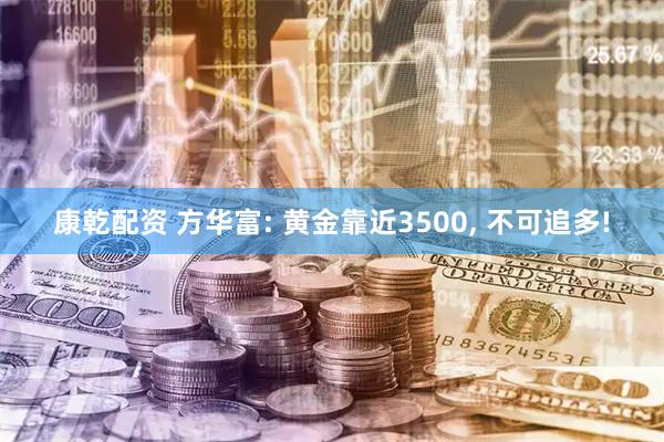 康乾配资 方华富: 黄金靠近3500, 不可追多!