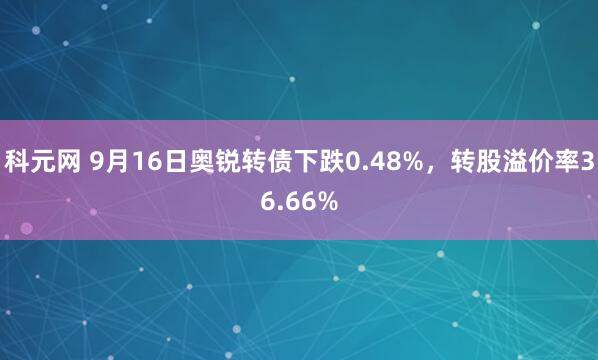 科元网 9月16日奥锐转债下跌0.48%，转股溢价率36.66%
