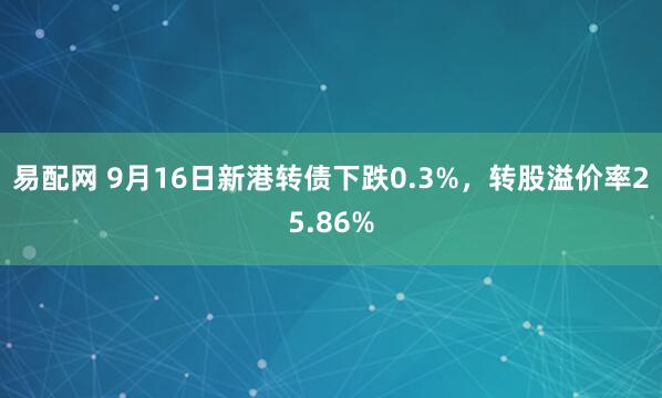 易配网 9月16日新港转债下跌0.3%，转股溢价率25.86%