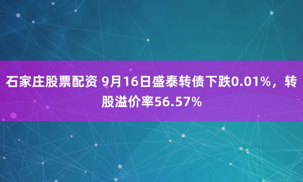 石家庄股票配资 9月16日盛泰转债下跌0.01%，转股溢价率56.57%