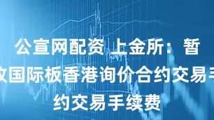 公宣网配资 上金所：暂时免收国际板香港询价合约交易手续费