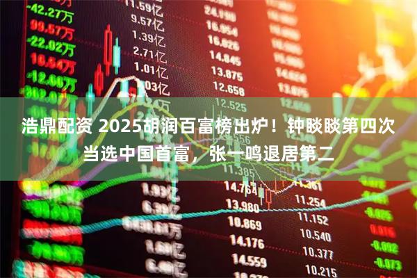 浩鼎配资 2025胡润百富榜出炉！钟睒睒第四次当选中国首富，张一鸣退居第二
