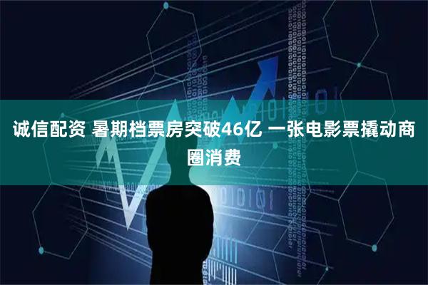 诚信配资 暑期档票房突破46亿 一张电影票撬动商圈消费