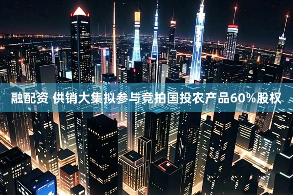 融配资 供销大集拟参与竞拍国投农产品60%股权
