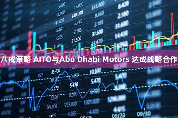 八戒策略 AITO与Abu Dhabi Motors 达成战略合作
