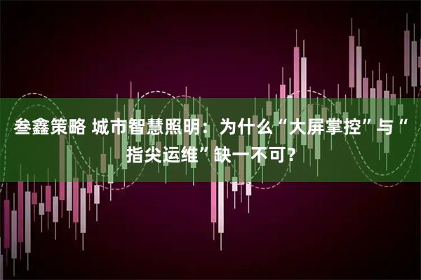 叁鑫策略 城市智慧照明：为什么“大屏掌控”与“指尖运维”缺一不可？