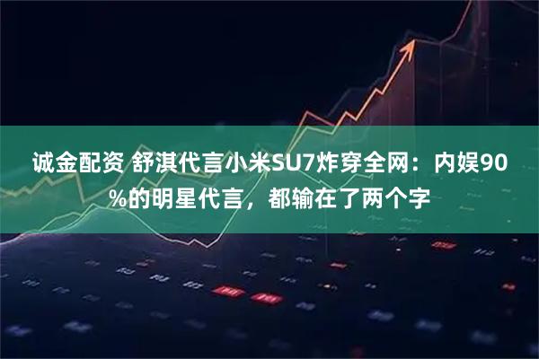 诚金配资 舒淇代言小米SU7炸穿全网:内娱90%的明星代言,都输在了两个字