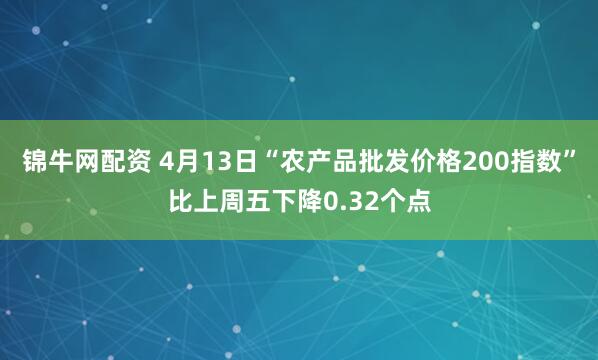 锦牛网配资 4月13日“农产品批发价格200指数”比上周五下降0.32个点
