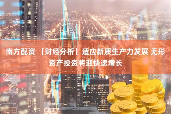 南方配资 【财经分析】适应新质生产力发展 无形资产投资将迎快速增长
